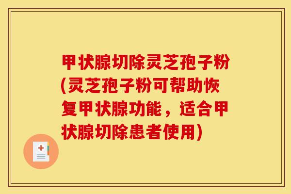 切除灵芝孢子粉(灵芝孢子粉可帮助恢复功能,适合切除患者使用) 切除灵芝孢子粉(灵芝孢子粉可帮助恢复功能,适合切除患者使用)