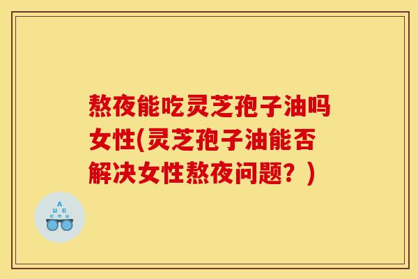 熬夜能吃灵芝孢子油吗女性(灵芝孢子油能否解决女性熬夜问题?) 熬夜能吃灵芝孢子油吗女性(灵芝孢子油能否解决女性熬夜问题?)