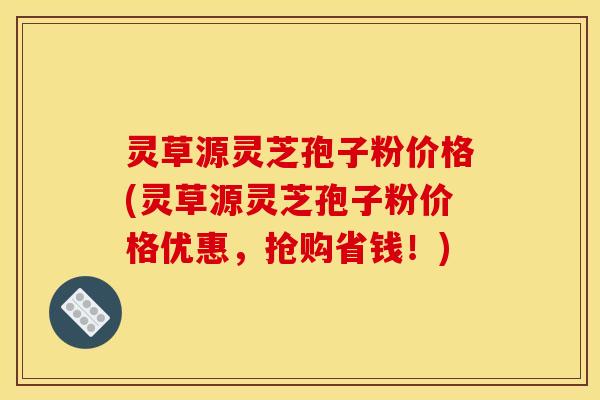 灵草源灵芝孢子粉价格(灵草源灵芝孢子粉价格优惠,抢购省钱!) 灵草源灵芝孢子粉价格(灵草源灵芝孢子粉价格优惠,抢购省钱!)