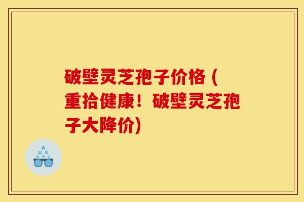 破壁灵芝孢子价格 (重拾健康!破壁灵芝孢子大降价) 破壁灵芝孢子价格 (重拾健康!破壁灵芝孢子大降价)