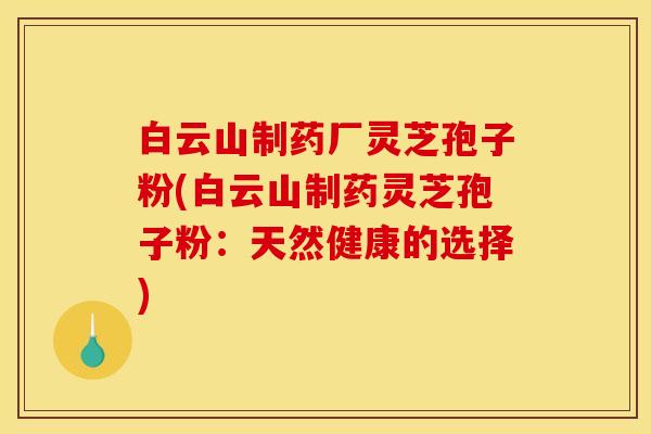 白云山制药厂灵芝孢子粉(白云山制药灵芝孢子粉:天然健康的选择) 白云山制药厂灵芝孢子粉(白云山制药灵芝孢子粉:天然健康的选择)