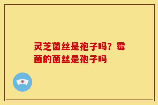 灵芝菌丝是孢子吗?霉菌的菌丝是孢子吗 灵芝菌丝是孢子吗?霉菌的菌丝是孢子吗