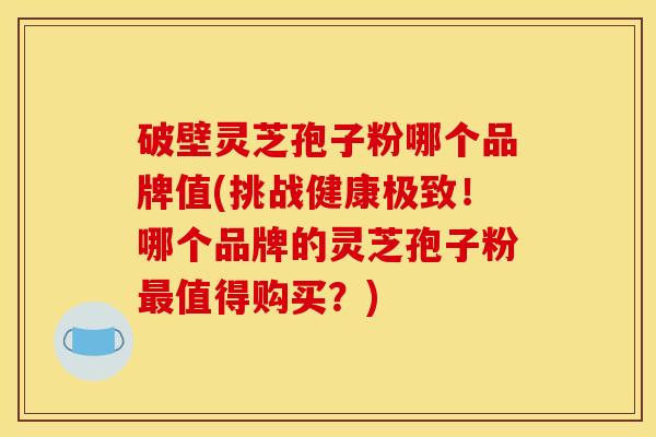 破壁灵芝孢子粉哪个品牌值(挑战健康极致!哪个品牌的灵芝孢子粉值得购买?) 破壁灵芝孢子粉哪个品牌值(挑战健康极致!哪个品牌的灵芝孢子粉值得购买?)