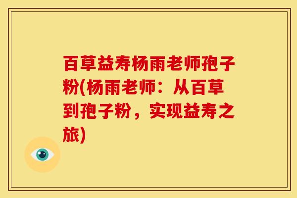 百草益寿杨雨老师孢子粉(杨雨老师:从百草到孢子粉,实现益寿之旅) 百草益寿杨雨老师孢子粉(杨雨老师:从百草到孢子粉,实现益寿之旅)