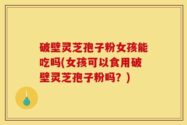 破壁灵芝孢子粉女孩能吃吗(女孩可以食用破壁灵芝孢子粉吗?) 破壁灵芝孢子粉女孩能吃吗(女孩可以食用破壁灵芝孢子粉吗?)