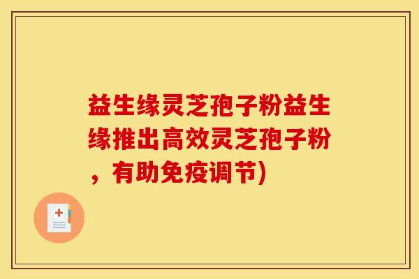 益生缘灵芝孢子粉益生缘推出高效灵芝孢子粉,有助免疫调节) 益生缘灵芝孢子粉益生缘推出高效灵芝孢子粉,有助免疫调节)