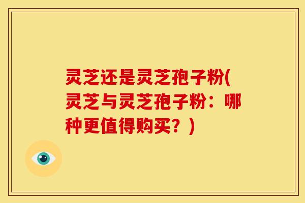 灵芝还是灵芝孢子粉(灵芝与灵芝孢子粉:哪种更值得购买?) 灵芝还是灵芝孢子粉(灵芝与灵芝孢子粉:哪种更值得购买?)