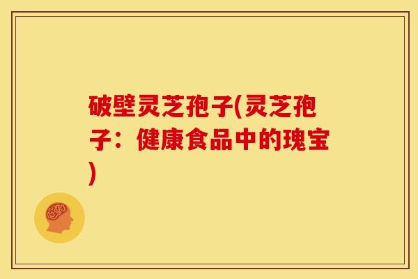 破壁灵芝孢子(灵芝孢子:健康食品中的瑰宝) 破壁灵芝孢子(灵芝孢子:健康食品中的瑰宝)