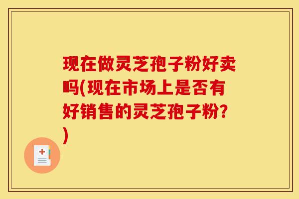 现在做灵芝孢子粉好卖吗(现在市场上是否有好销售的灵芝孢子粉?) 现在做灵芝孢子粉好卖吗(现在市场上是否有好销售的灵芝孢子粉?)