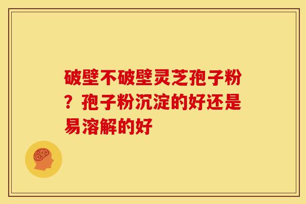 破壁不破壁灵芝孢子粉?孢子粉沉淀的好还是易溶解的好 破壁不破壁灵芝孢子粉?孢子粉沉淀的好还是易溶解的好