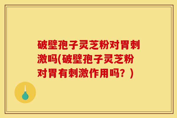 破壁孢子灵芝粉对胃刺激吗(破壁孢子灵芝粉对胃有刺激作用吗?) 破壁孢子灵芝粉对胃刺激吗(破壁孢子灵芝粉对胃有刺激作用吗?)