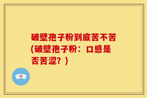 破壁孢子粉到底苦不苦(破壁孢子粉:口感是否苦涩?) 破壁孢子粉到底苦不苦(破壁孢子粉:口感是否苦涩?)
