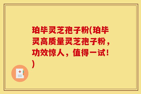 珀毕灵芝孢子粉(珀毕灵高质量灵芝孢子粉,功效惊人,值得一试!) 珀毕灵芝孢子粉(珀毕灵高质量灵芝孢子粉,功效惊人,值得一试!)