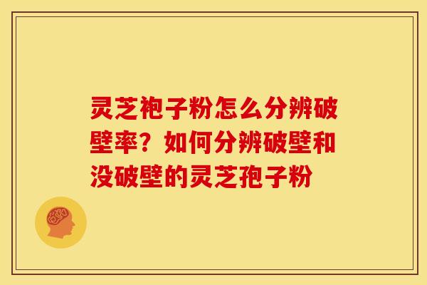 灵芝袍子粉怎么分辨破壁率？如何分辨破壁和没破壁的灵芝孢子粉