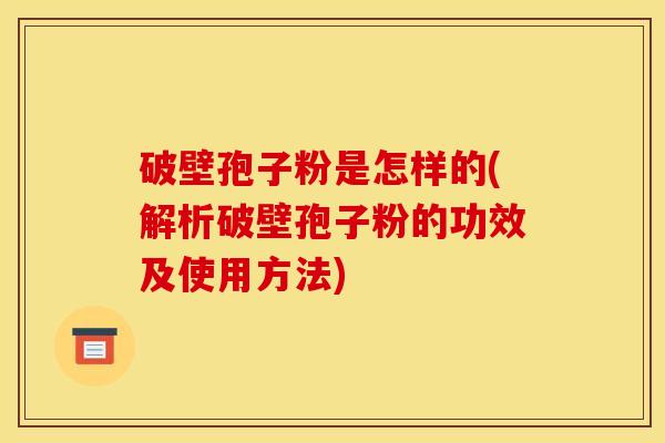 破壁孢子粉是怎样的(解析破壁孢子粉的功效及使用方法) 破壁孢子粉是怎样的(解析破壁孢子粉的功效及使用方法)