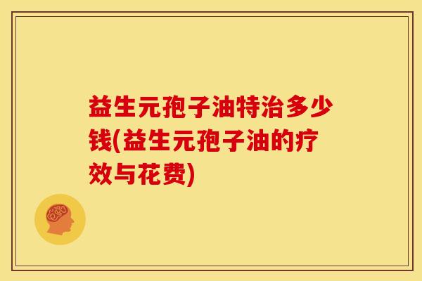 益生元孢子油特多少钱(益生元孢子油的疗效与花费) 益生元孢子油特多少钱(益生元孢子油的疗效与花费)