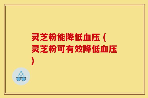 灵芝粉能降低 (灵芝粉可有效降低)