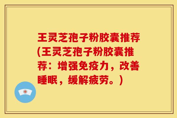 王灵芝孢子粉胶囊推荐(王灵芝孢子粉胶囊推荐:增强免疫力,改善,缓解疲劳。) 王灵芝孢子粉胶囊推荐(王灵芝孢子粉胶囊推荐:增强免疫力,改善,缓解疲劳。)