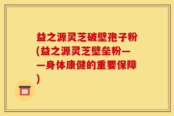 益之源灵芝破壁孢子粉(益之源灵芝壁垒粉——身体康健的重要保障) 益之源灵芝破壁孢子粉(益之源灵芝壁垒粉——身体康健的重要保障)