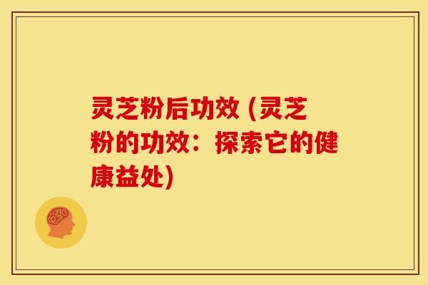 灵芝粉后功效 (灵芝粉的功效:探索它的健康益处) 灵芝粉后功效 (灵芝粉的功效:探索它的健康益处)