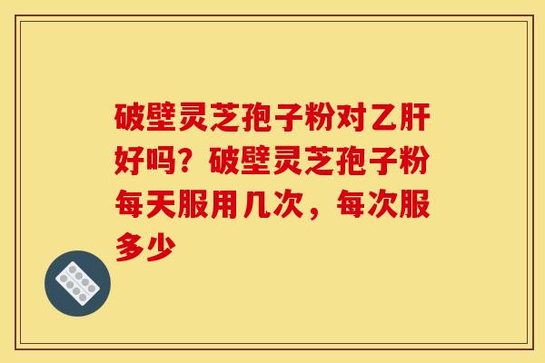 破壁灵芝孢子粉对好吗?破壁灵芝孢子粉每天服用几次,每次服多少 破壁灵芝孢子粉对好吗?破壁灵芝孢子粉每天服用几次,每次服多少