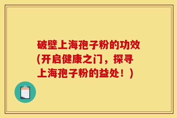 破壁上海孢子粉的功效(开启健康之门,探寻上海孢子粉的益处!) 破壁上海孢子粉的功效(开启健康之门,探寻上海孢子粉的益处!)