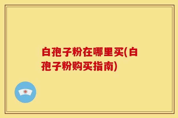 白孢子粉在哪里买(白孢子粉购买指南) 白孢子粉在哪里买(白孢子粉购买指南)