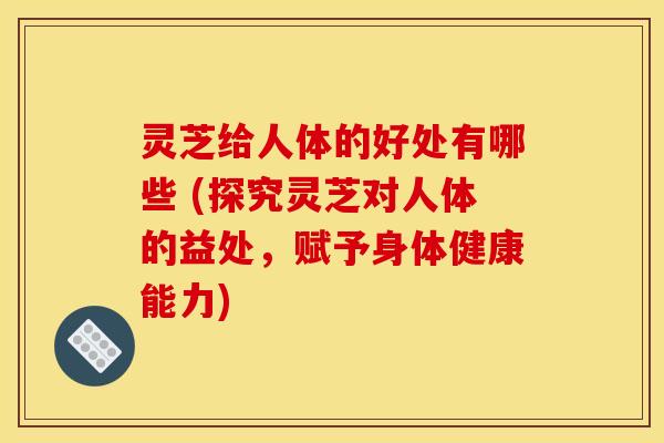 灵芝给人体的好处有哪些 (探究灵芝对人体的益处,赋予身体健康能力) 灵芝给人体的好处有哪些 (探究灵芝对人体的益处,赋予身体健康能力)