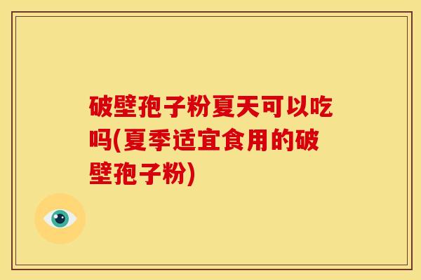破壁孢子粉夏天可以吃吗(夏季适宜食用的破壁孢子粉) 破壁孢子粉夏天可以吃吗(夏季适宜食用的破壁孢子粉)