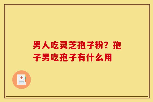 男人吃灵芝孢子粉?孢子男吃孢子有什么用 男人吃灵芝孢子粉?孢子男吃孢子有什么用