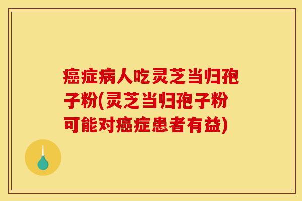 症人吃灵芝当归孢子粉(灵芝当归孢子粉可能对症患者有益) 症人吃灵芝当归孢子粉(灵芝当归孢子粉可能对症患者有益)