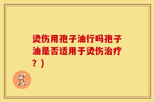 烫伤用孢子油行吗孢子油是否适用于烫伤?) 烫伤用孢子油行吗孢子油是否适用于烫伤?)