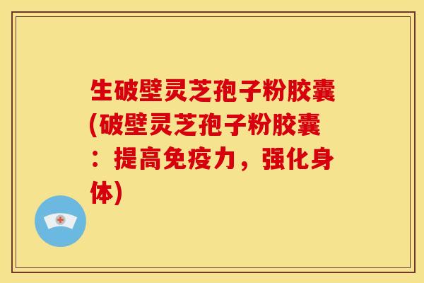 生破壁灵芝孢子粉胶囊(破壁灵芝孢子粉胶囊:提高免疫力,强化身体) 生破壁灵芝孢子粉胶囊(破壁灵芝孢子粉胶囊:提高免疫力,强化身体)