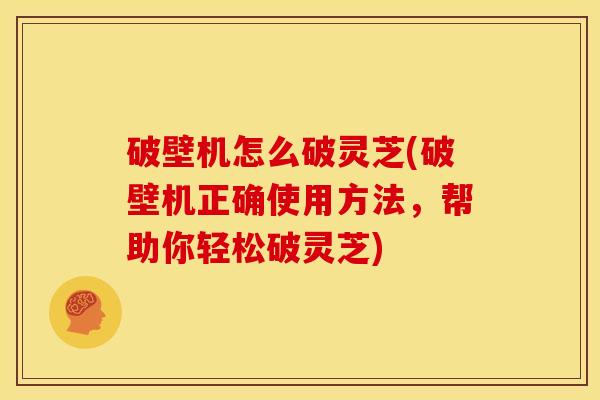 破壁机怎么破灵芝(破壁机正确使用方法,帮助你轻松破灵芝) 破壁机怎么破灵芝(破壁机正确使用方法,帮助你轻松破灵芝)