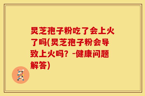 炅芝孢子粉吃了会上火了吗(炅芝孢子粉会导致上火吗?-健康问题解答) 炅芝孢子粉吃了会上火了吗(炅芝孢子粉会导致上火吗?-健康问题解答)