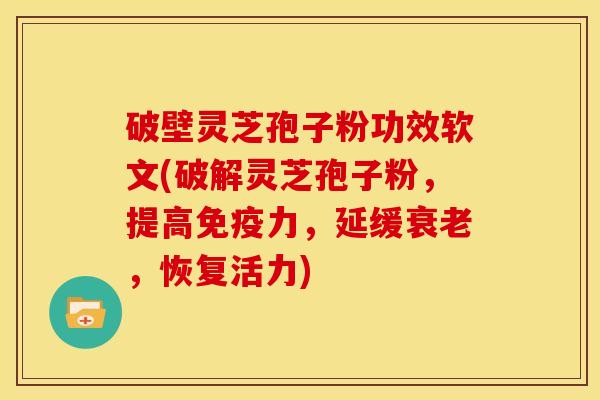 破壁灵芝孢子粉功效软文(破解灵芝孢子粉，提高免疫力，延缓，恢复活力)