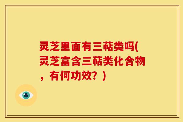 灵芝里面有三萜类吗(灵芝富含三萜类化合物,有何功效?) 灵芝里面有三萜类吗(灵芝富含三萜类化合物,有何功效?)