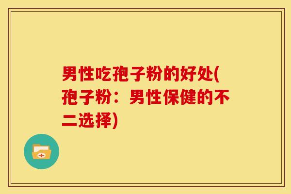 男性吃孢子粉的好处(孢子粉：男性保健的不二选择)