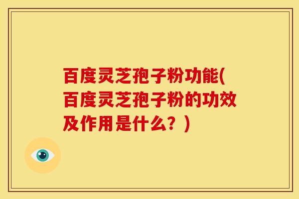 百度灵芝孢子粉功能(百度灵芝孢子粉的功效及作用是什么?) 百度灵芝孢子粉功能(百度灵芝孢子粉的功效及作用是什么?)