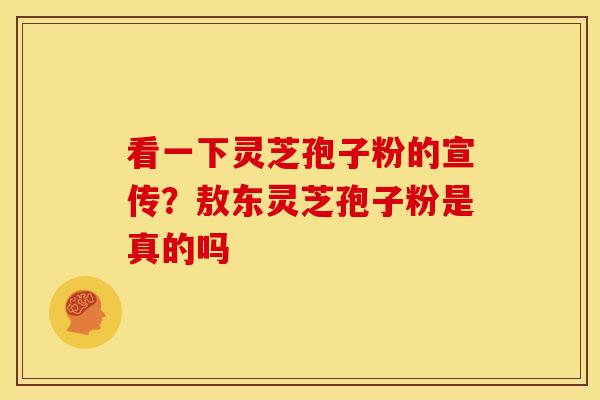 看一下灵芝孢子粉的宣传?敖东灵芝孢子粉是真的吗 看一下灵芝孢子粉的宣传?敖东灵芝孢子粉是真的吗