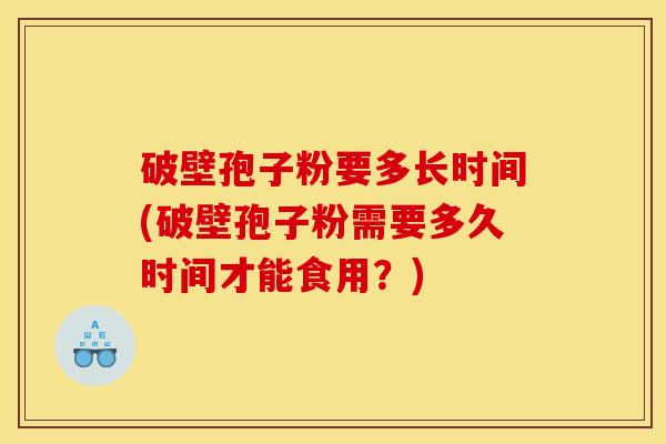 破壁孢子粉要多长时间(破壁孢子粉需要多久时间才能食用?) 破壁孢子粉要多长时间(破壁孢子粉需要多久时间才能食用?)