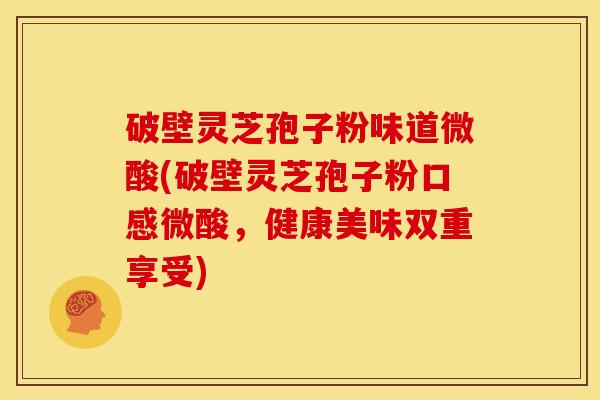 破壁灵芝孢子粉味道微酸(破壁灵芝孢子粉口感微酸,健康美味双重享受) 破壁灵芝孢子粉味道微酸(破壁灵芝孢子粉口感微酸,健康美味双重享受)