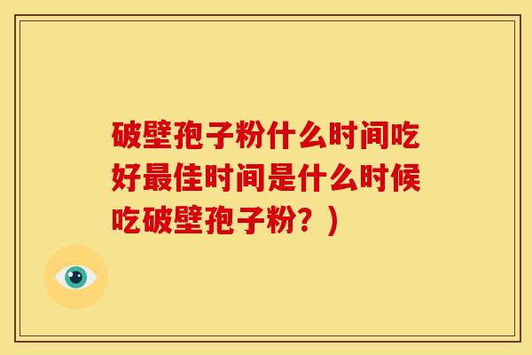 破壁孢子粉什么时间吃好佳时间是什么时候吃破壁孢子粉?) 破壁孢子粉什么时间吃好佳时间是什么时候吃破壁孢子粉?)