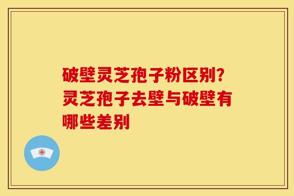 破壁灵芝孢子粉区别?灵芝孢子去壁与破壁有哪些差别 破壁灵芝孢子粉区别?灵芝孢子去壁与破壁有哪些差别