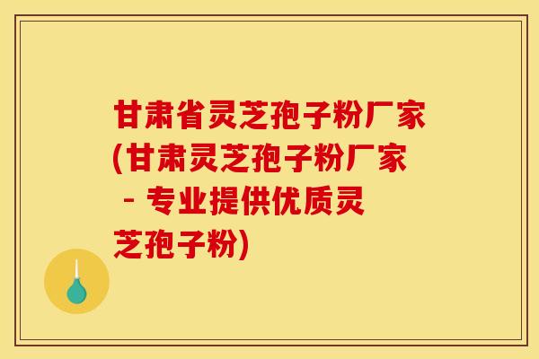 甘肃省灵芝孢子粉厂家(甘肃灵芝孢子粉厂家 - 专业提供优质灵芝孢子粉) 甘肃省灵芝孢子粉厂家(甘肃灵芝孢子粉厂家 - 专业提供优质灵芝孢子粉)