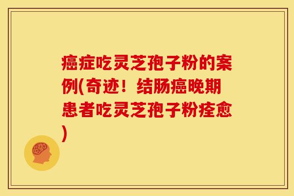 症吃灵芝孢子粉的案例(奇迹!结肠晚期患者吃灵芝孢子粉痊愈) 症吃灵芝孢子粉的案例(奇迹!结肠晚期患者吃灵芝孢子粉痊愈)