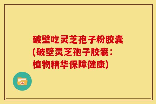 破壁吃灵芝孢子粉胶囊(破壁灵芝孢子胶囊：植物精华保障健康)