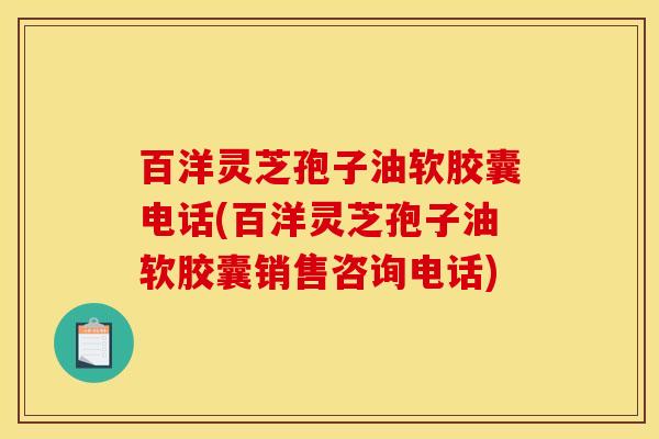 百洋灵芝孢子油软胶囊电话(百洋灵芝孢子油软胶囊销售咨询电话) 百洋灵芝孢子油软胶囊电话(百洋灵芝孢子油软胶囊销售咨询电话)