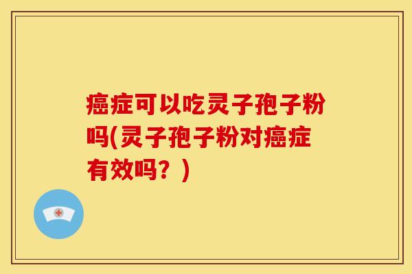 症可以吃灵子孢子粉吗(灵子孢子粉对症有效吗？)