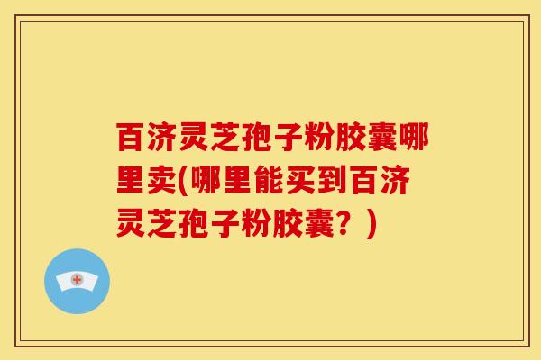 百济灵芝孢子粉胶囊哪里卖(哪里能买到百济灵芝孢子粉胶囊?) 百济灵芝孢子粉胶囊哪里卖(哪里能买到百济灵芝孢子粉胶囊?)